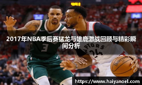 2017年NBA季后赛猛龙与雄鹿激战回顾与精彩瞬间分析