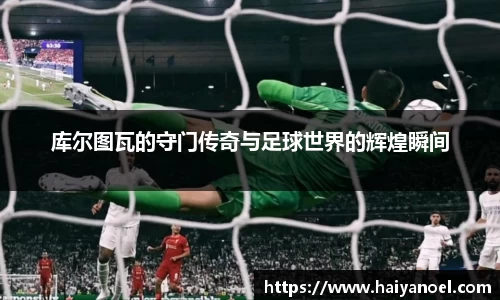 库尔图瓦的守门传奇与足球世界的辉煌瞬间